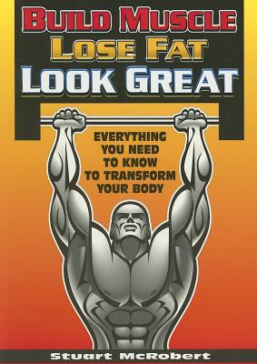 Build Muscle Lose Fat Look Great: Everything You Need to Know to Transform Your Body