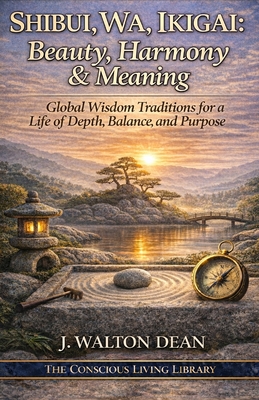 Shibui, Wa, Ikigai: Beauty, Harmony & Meaning: Global Wisdom Traditions for a Life of Depth, Balance, and Purpose