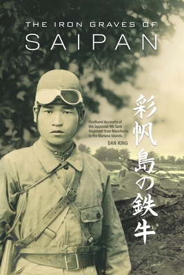 Iron Graves of Saipan: Firsthand Accounts of the Japanese 9th Tank Regiment from Manchuria to the Mariana Islands
