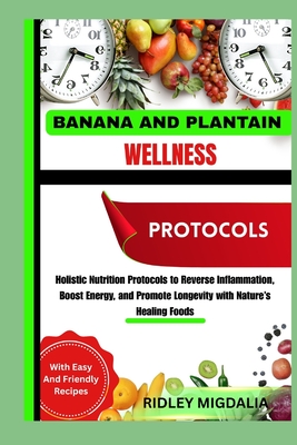 Banana and Plantain Wellness Protocols: Holistic Nutrition Protocols to Reverse Inflammation, Boost Energy, and Promote Longevity with Nature's Healin
