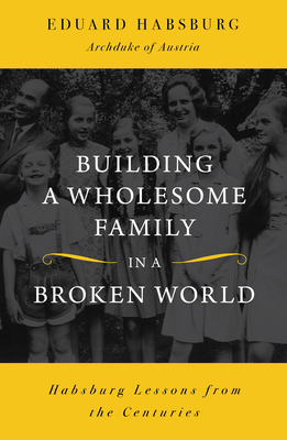 Building a Wholesome Family in a Broken World; Habsburg Lessons from the Centuries