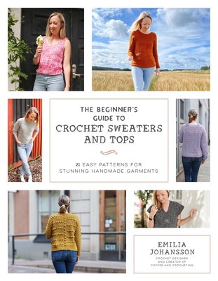 Beginner's Guide to Crochet Sweaters and Tops: 21 Easy Patterns for Stunning Handmade Garments